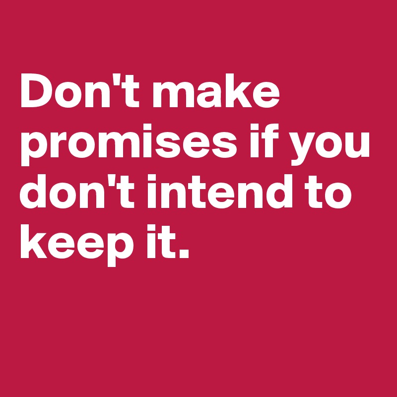                            
Don't make promises if you don't intend to keep it.

