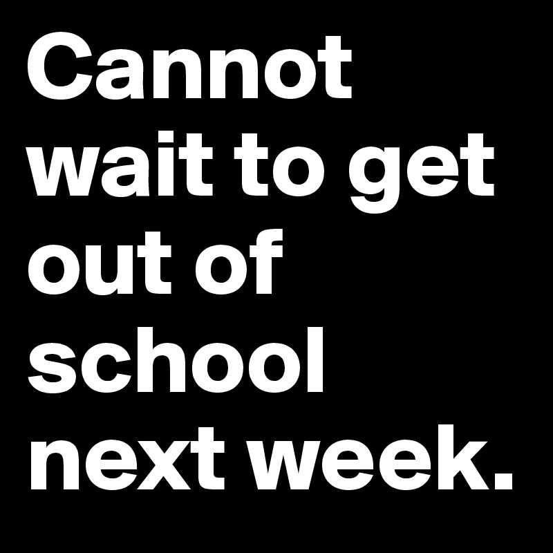 Cannot wait to get out of school next week. 