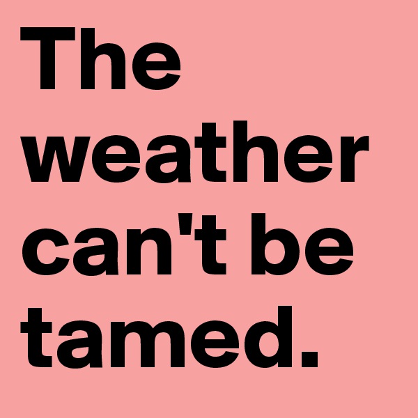 The weather can't be tamed.