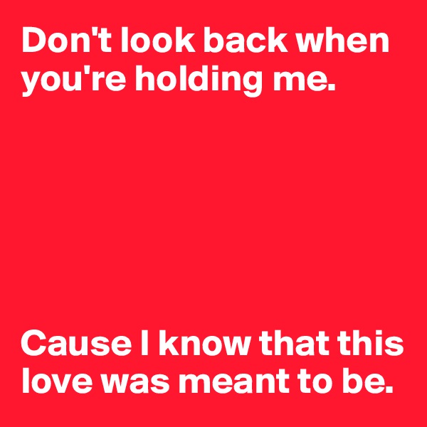 Don't look back when you're holding me. 






Cause I know that this love was meant to be. 