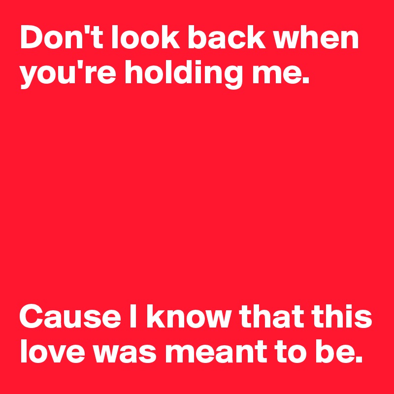 Don't look back when you're holding me. 






Cause I know that this love was meant to be. 