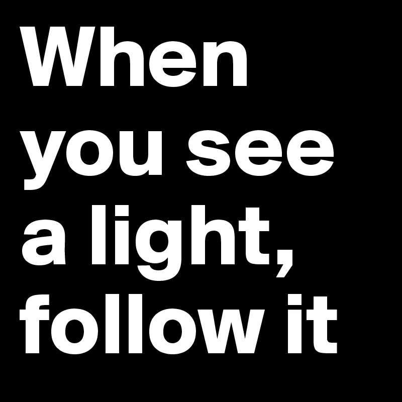 When you see a light, follow it