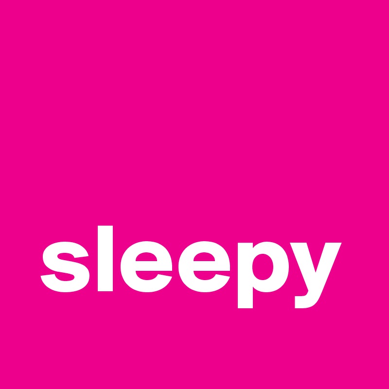 

 sleepy