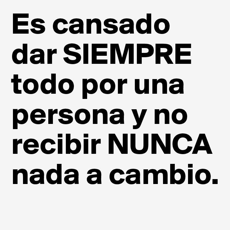 Es cansado dar SIEMPRE todo por una persona y no recibir NUNCA nada a  cambio. - Post by Feb_170 on Boldomatic