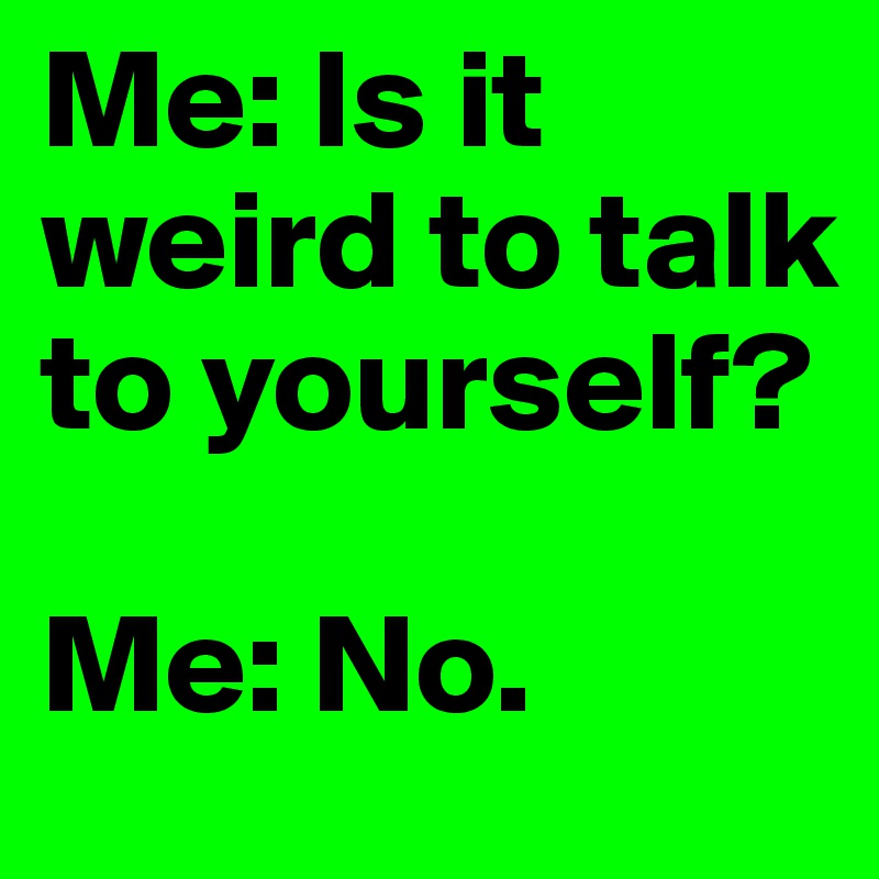 Me: Is it weird to talk to yourself?

Me: No.