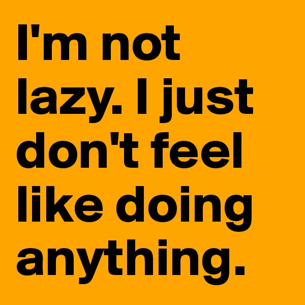 I'm not lazy. I just don't feel like doing anything.