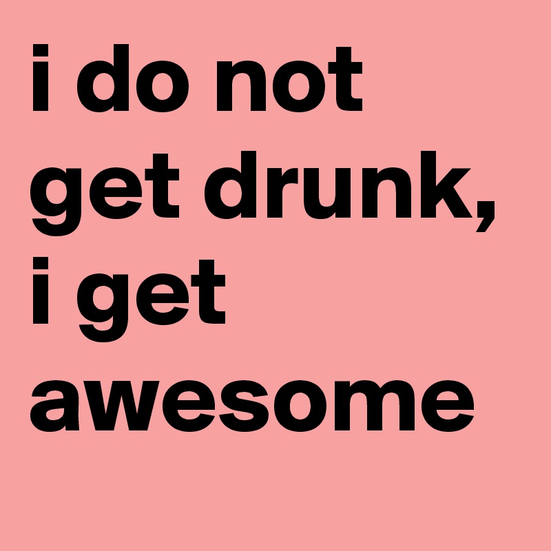 i do not get drunk, i get awesome 