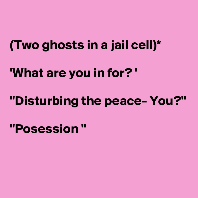 

(Two ghosts in a jail cell)*

'What are you in for? '

"Disturbing the peace- You?"

"Posession "


