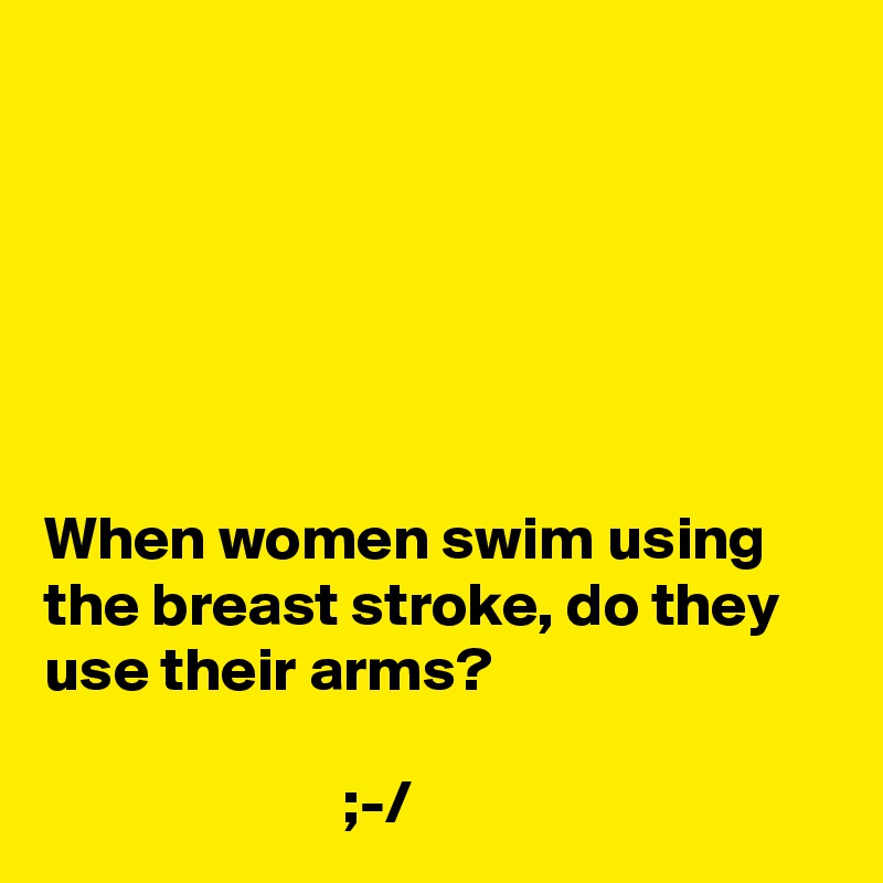 






When women swim using the breast stroke, do they use their arms?

                        ;-/