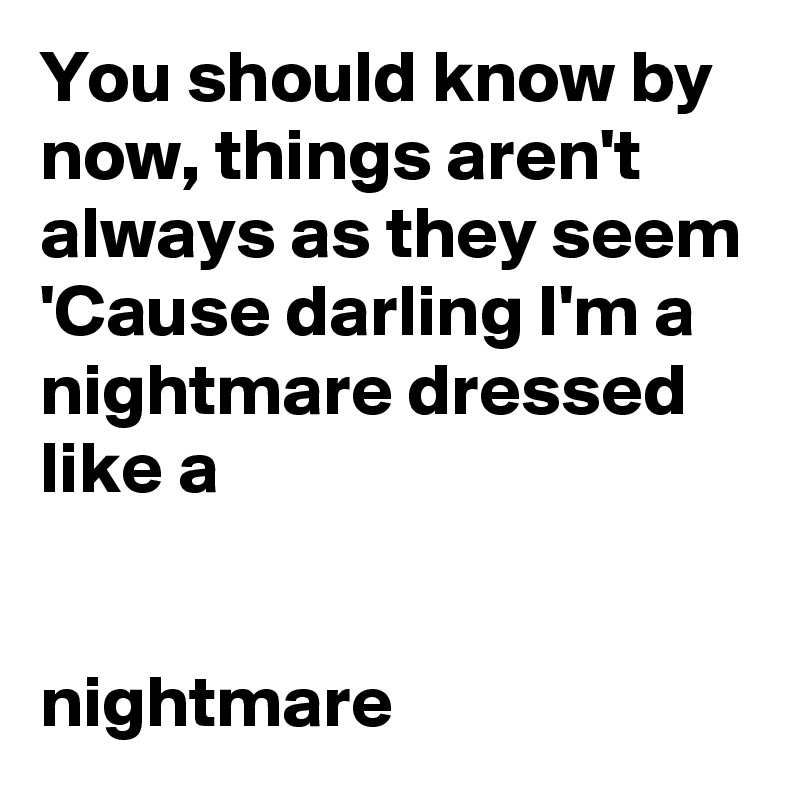 You should know by now, things aren't always as they seem
'Cause darling I'm a nightmare dressed like a
                  

nightmare 
