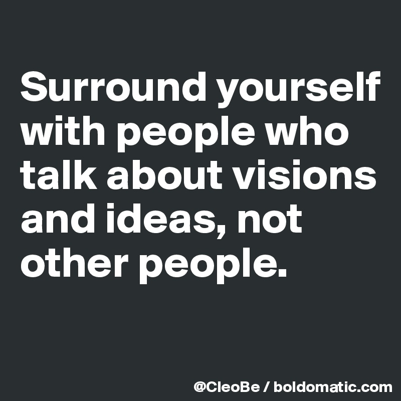 
Surround yourself with people who talk about visions and ideas, not other people. 

