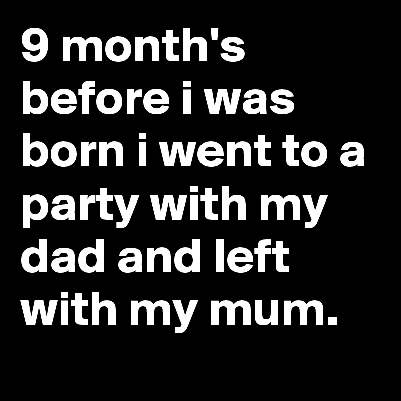 9 month's before i was born i went to a party with my dad and left with my mum.