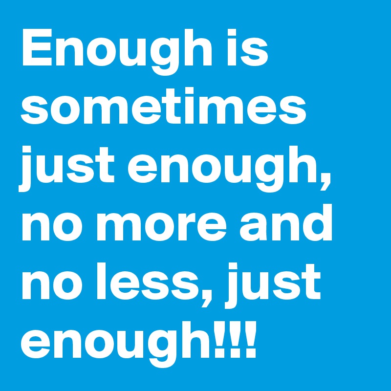 Enough is sometimes just enough, no more and no less, just enough!!!