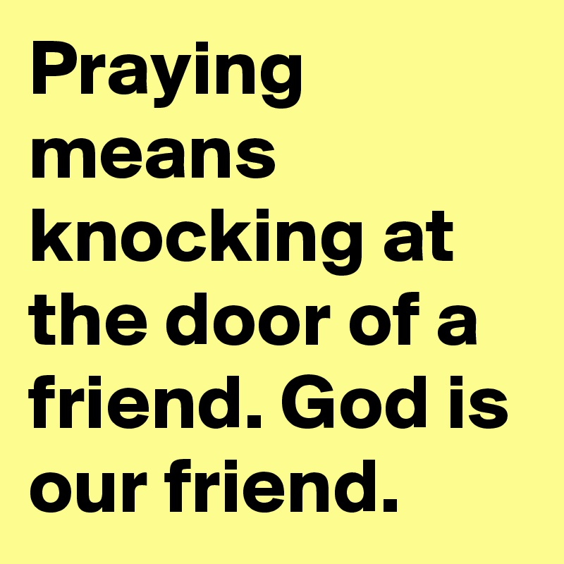 Praying means knocking at the door of a friend. God is our friend.
