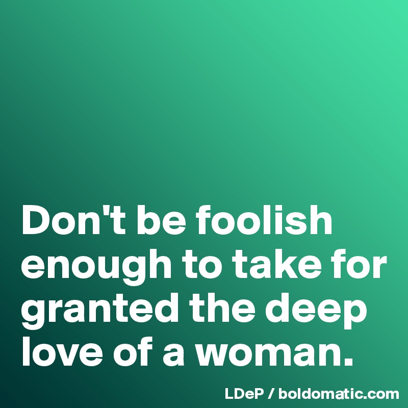 



Don't be foolish enough to take for granted the deep love of a woman. 