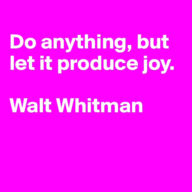 
Do anything, but let it produce joy. 

Walt Whitman


