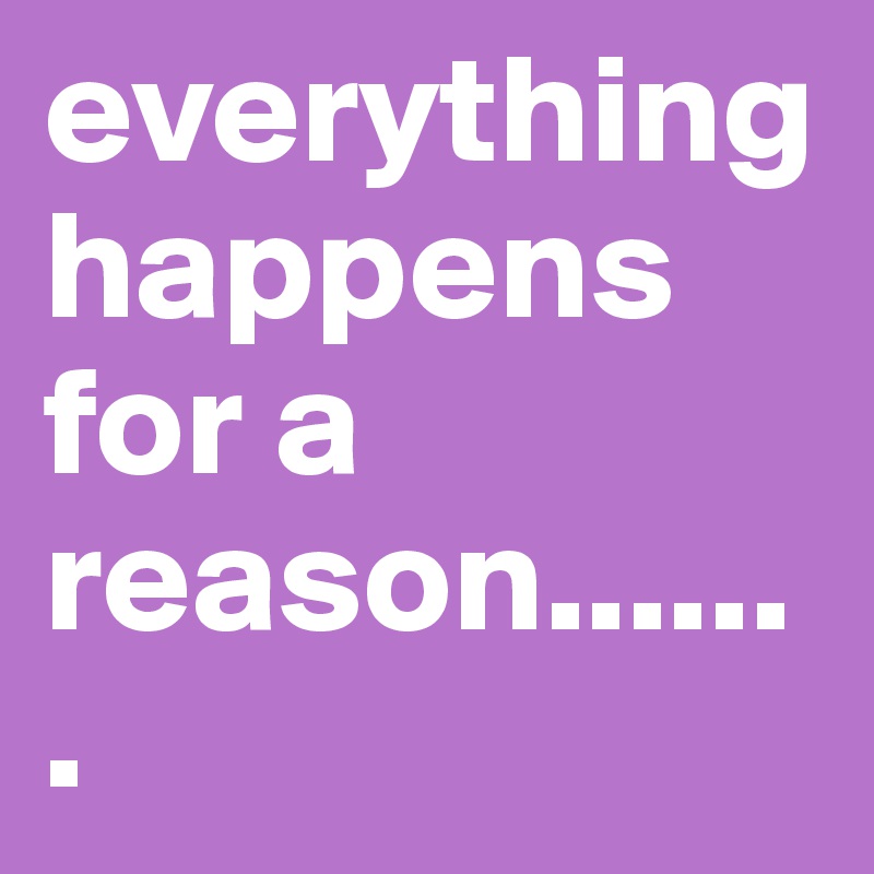 everything happens for a reason.......