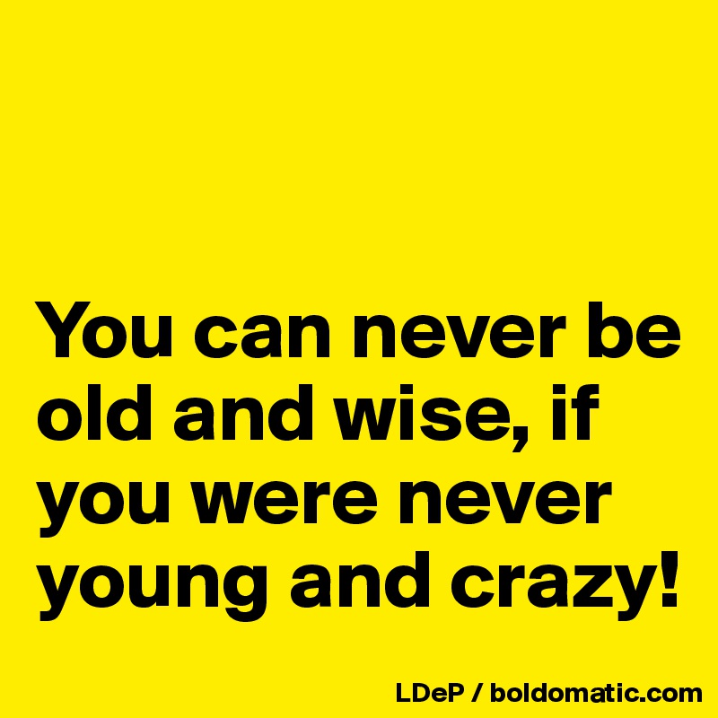 


You can never be old and wise, if you were never young and crazy!