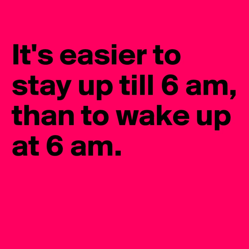 
It's easier to stay up till 6 am, than to wake up at 6 am.  

