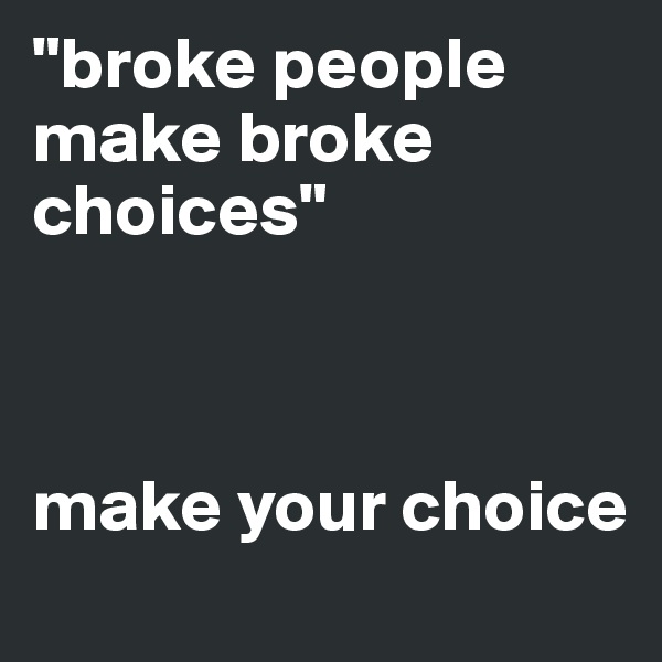 "broke people make broke choices"



make your choice 