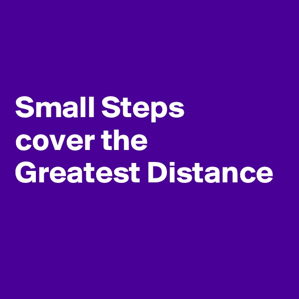 

Small Steps 
cover the 
Greatest Distance


