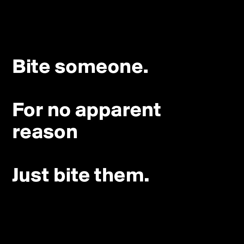 

Bite someone.

For no apparent reason

Just bite them. 

