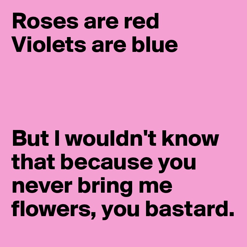 Roses are red 
Violets are blue



But I wouldn't know that because you never bring me flowers, you bastard. 