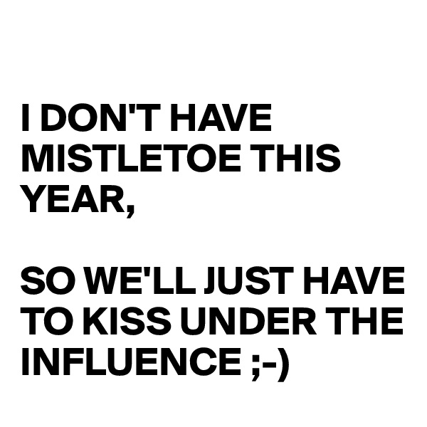 

I DON'T HAVE MISTLETOE THIS YEAR, 

SO WE'LL JUST HAVE TO KISS UNDER THE INFLUENCE ;-)