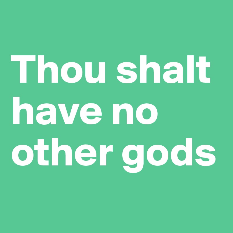 
Thou shalt have no other gods
