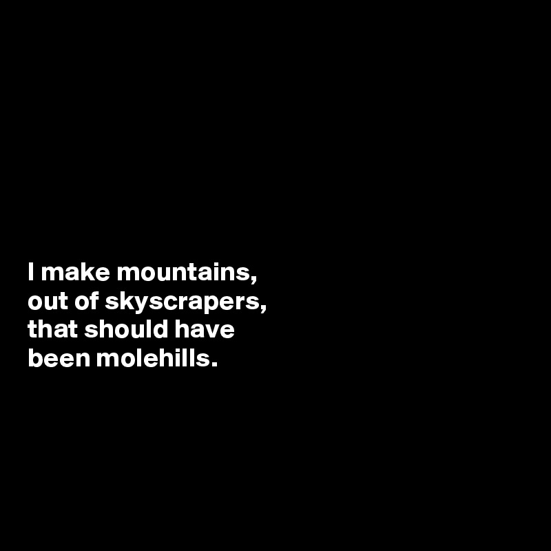 







I make mountains,
out of skyscrapers,
that should have 
been molehills.



 

