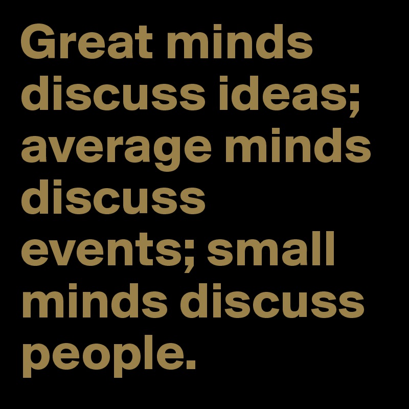 Great minds discuss ideas; average minds discuss events; small minds discuss people.