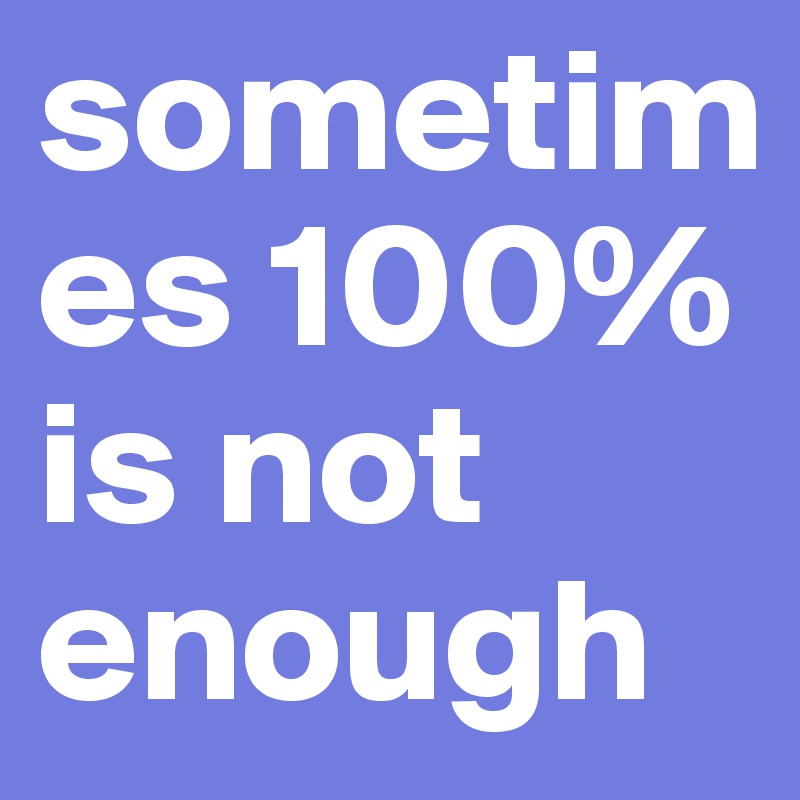 sometimes 100% is not enough