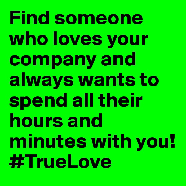 Find someone who loves your company and always wants to spend all their hours and minutes with you!
#TrueLove
