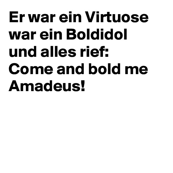 Er war ein Virtuose
war ein Boldidol
und alles rief:
Come and bold me Amadeus!




