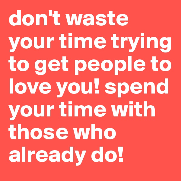 don't waste your time trying to get people to love you! spend your time with those who already do! 