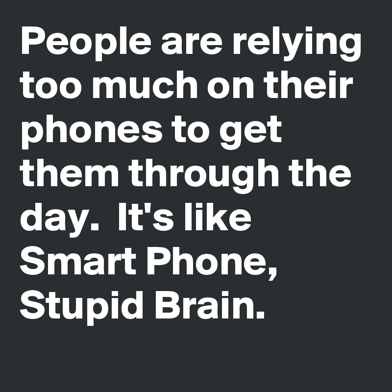 People are relying too much on their phones to get them through the day.  It's like Smart Phone, Stupid Brain. 