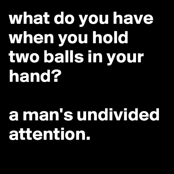 what do you have when you hold two balls in your hand?

a man's undivided attention.