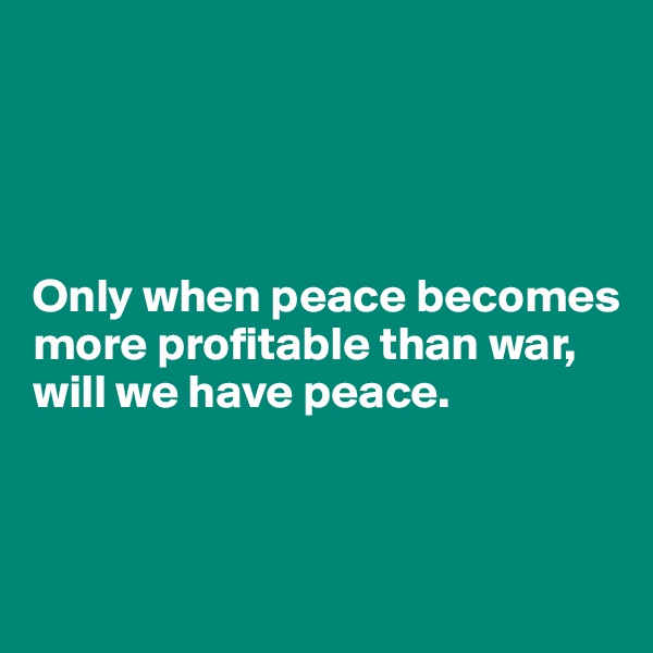 




Only when peace becomes more profitable than war, will we have peace.



