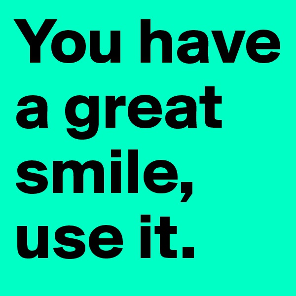You have a great smile, use it. 
