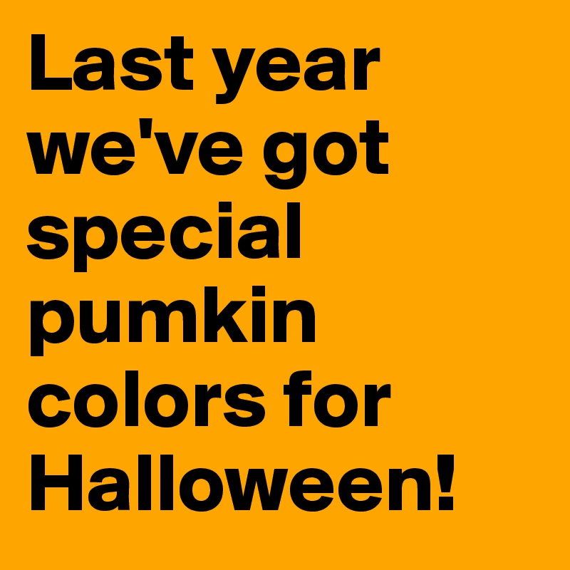 Last year we've got special pumkin colors for Halloween! 