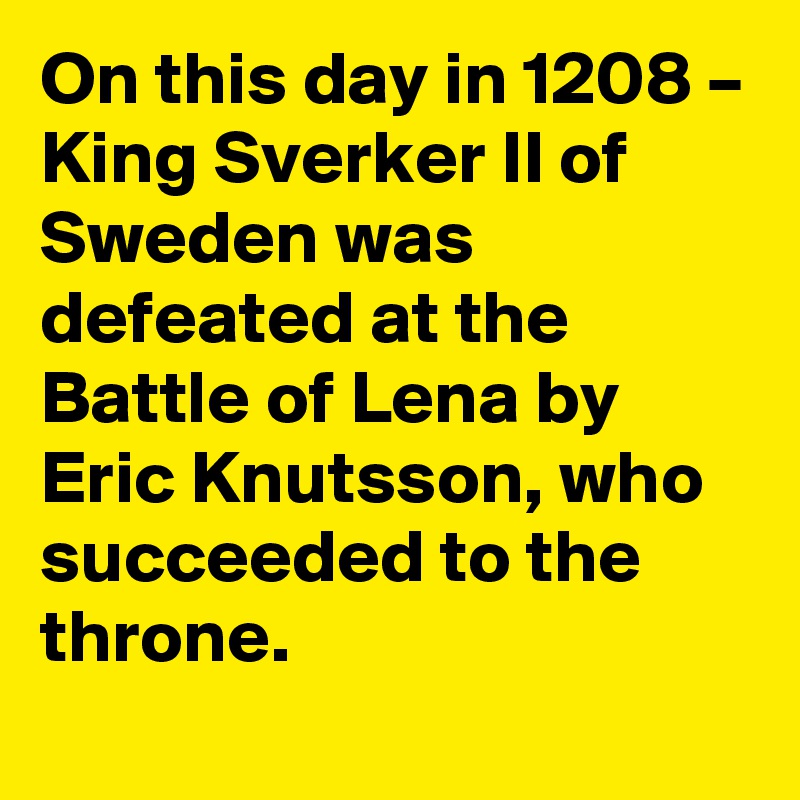 On this day in 1208 – King Sverker II of Sweden was defeated at the Battle of Lena by Eric Knutsson, who succeeded to the throne.