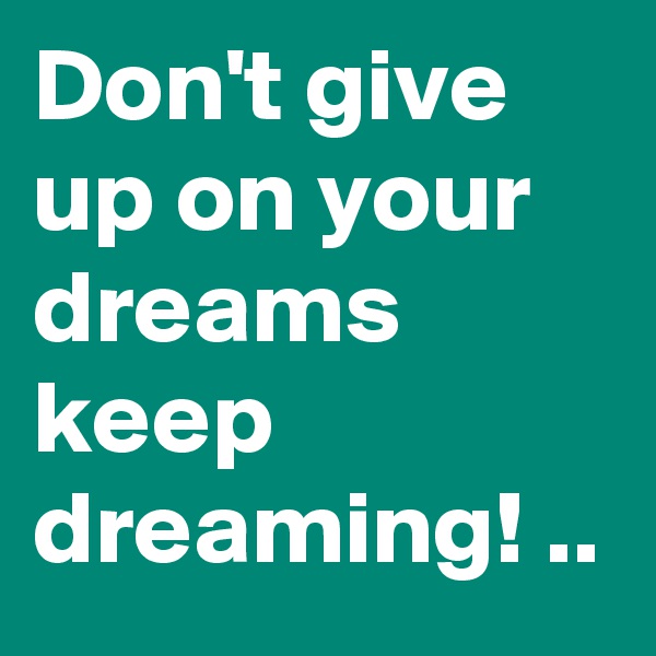 Don't give up on your dreams keep dreaming! ..