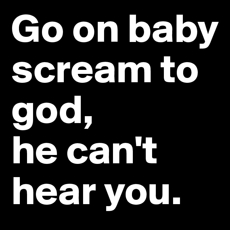 Go on baby scream to god, 
he can't hear you. 