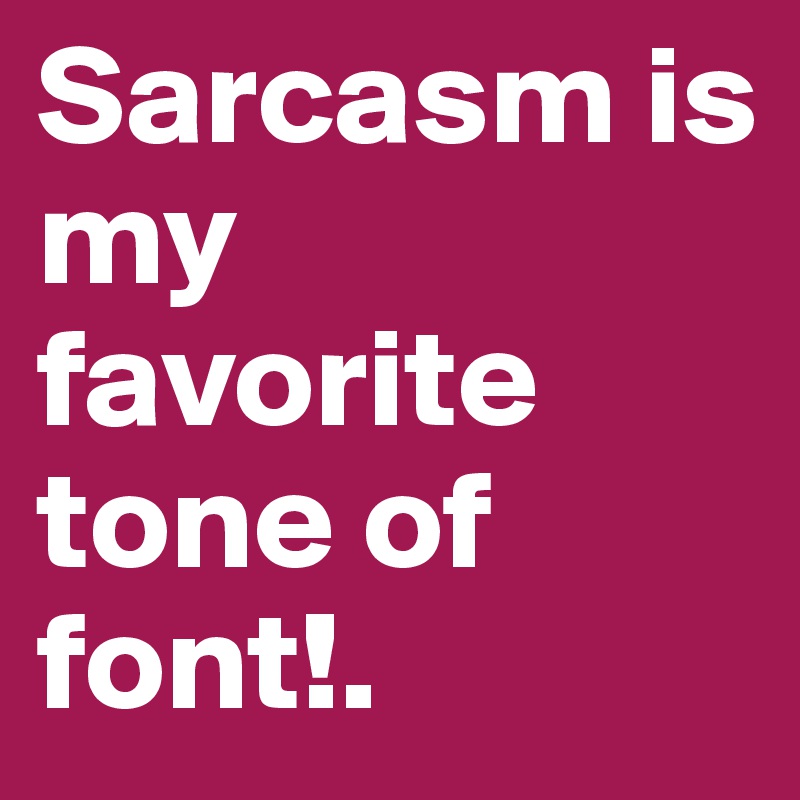 Sarcasm is my favorite tone of font!.