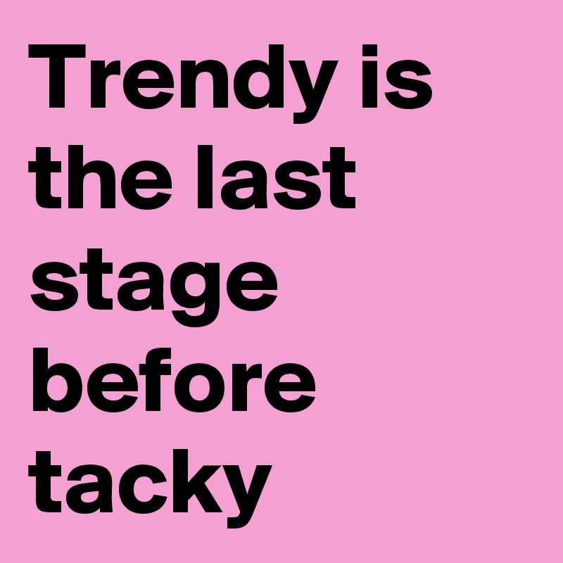 Trendy is the last stage before tacky
