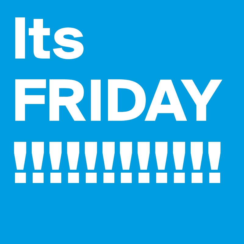 Its FRIDAY!!!!!!!!!!!! 