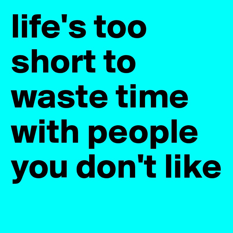 life's too short to waste time with people you don't like 
