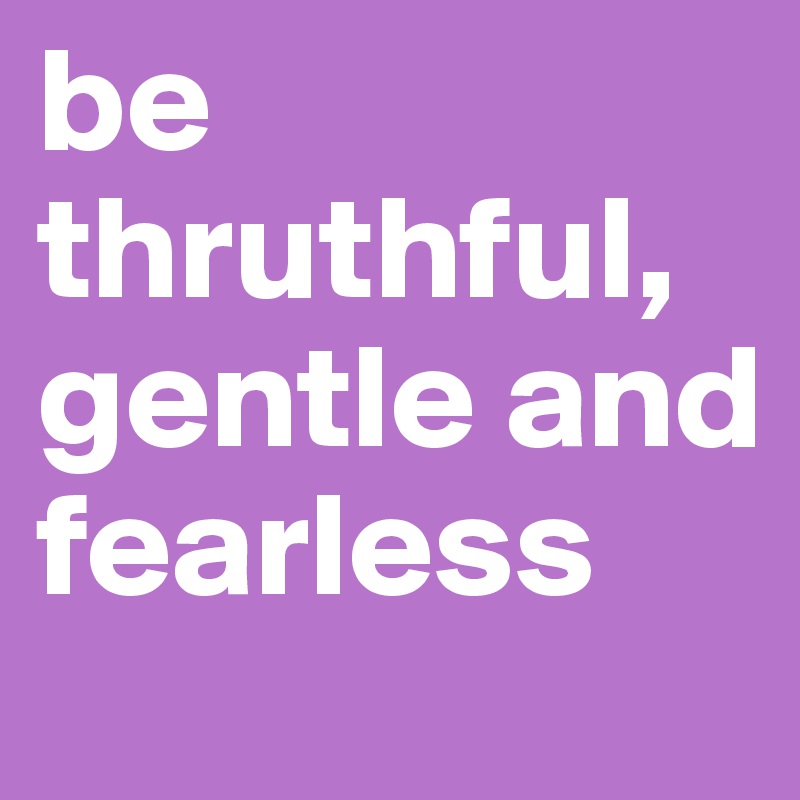 be thruthful, gentle and fearless