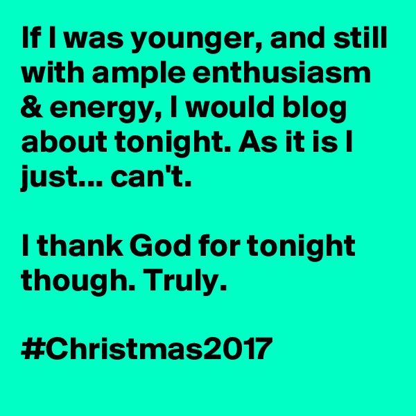 If I was younger, and still with ample enthusiasm & energy, I would blog about tonight. As it is I just... can't.

I thank God for tonight though. Truly.

#Christmas2017 