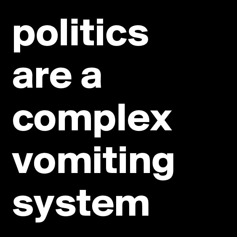 politics are a complex vomiting system